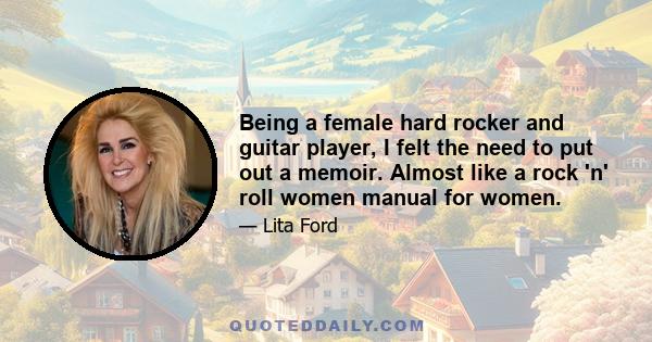 Being a female hard rocker and guitar player, I felt the need to put out a memoir. Almost like a rock 'n' roll women manual for women.