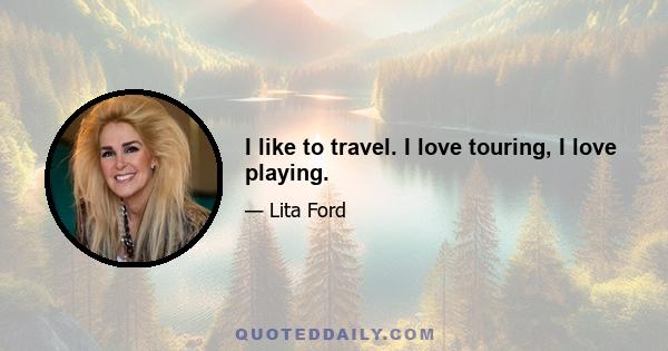 I like to travel. I love touring, I love playing.