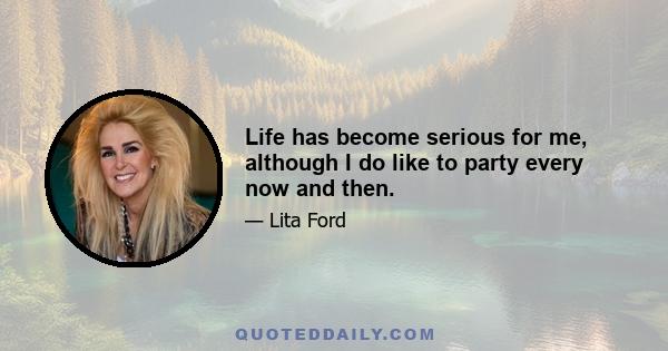 Life has become serious for me, although I do like to party every now and then.