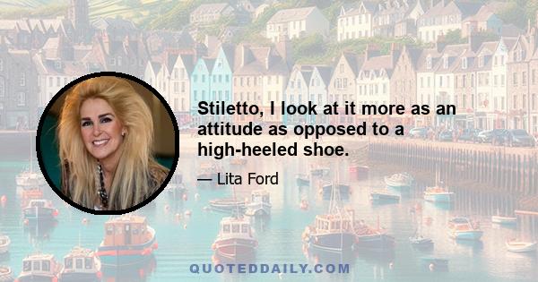 Stiletto, I look at it more as an attitude as opposed to a high-heeled shoe.