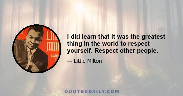 I did learn that it was the greatest thing in the world to respect yourself. Respect other people.