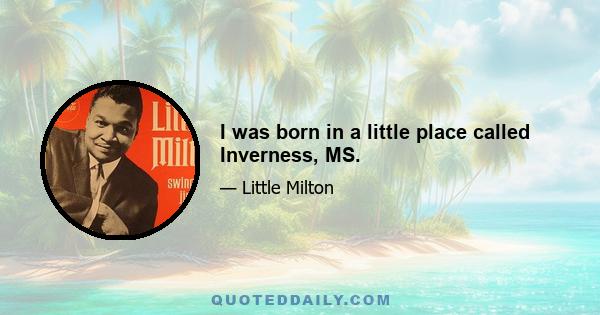 I was born in a little place called Inverness, MS.