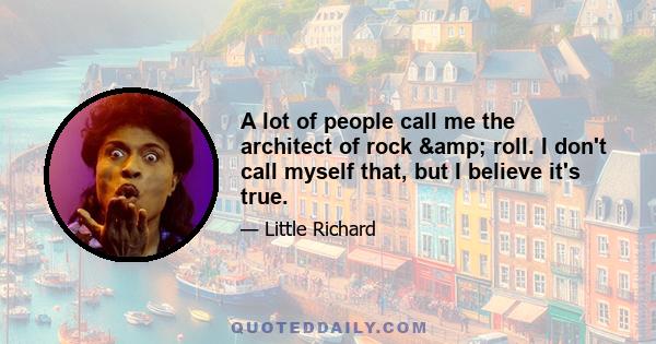 A lot of people call me the architect of rock & roll. I don't call myself that, but I believe it's true.