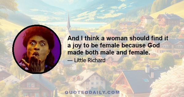 And I think a woman should find it a joy to be female because God made both male and female.