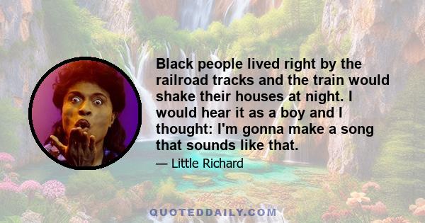 Black people lived right by the railroad tracks and the train would shake their houses at night. I would hear it as a boy and I thought: I'm gonna make a song that sounds like that.