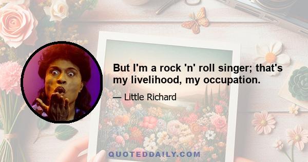 But I'm a rock 'n' roll singer; that's my livelihood, my occupation.