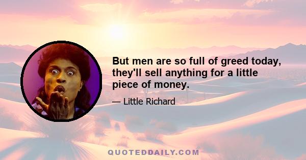 But men are so full of greed today, they'll sell anything for a little piece of money.