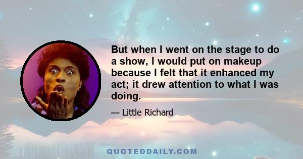 But when I went on the stage to do a show, I would put on makeup because I felt that it enhanced my act; it drew attention to what I was doing.