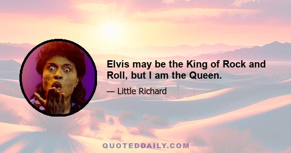 Elvis may be the King of Rock and Roll, but I am the Queen.