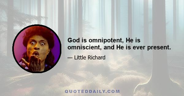 God is omnipotent, He is omniscient, and He is ever present.