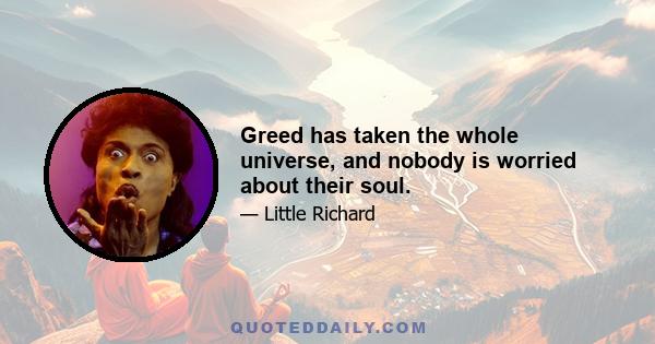 Greed has taken the whole universe, and nobody is worried about their soul.