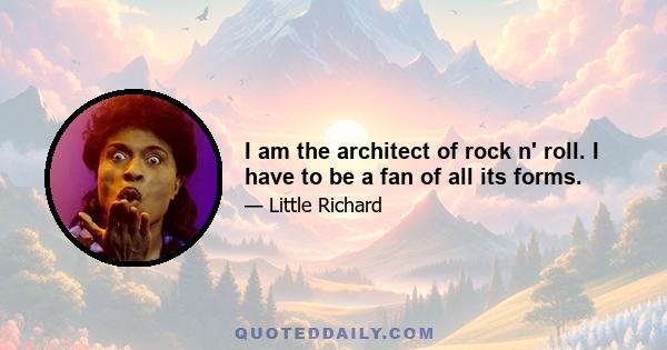 I am the architect of rock n' roll. I have to be a fan of all its forms.