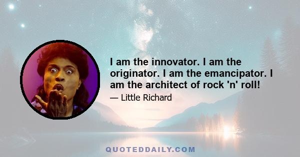 I am the innovator. I am the originator. I am the emancipator. I am the architect of rock 'n' roll!