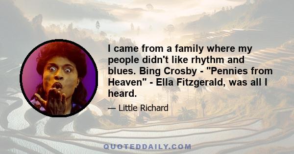 I came from a family where my people didn't like rhythm and blues. Bing Crosby - Pennies from Heaven - Ella Fitzgerald, was all I heard.