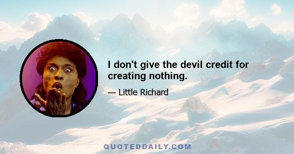 I don't give the devil credit for creating nothing.