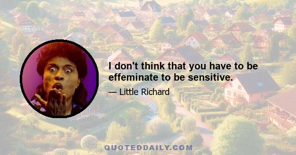 I don't think that you have to be effeminate to be sensitive.