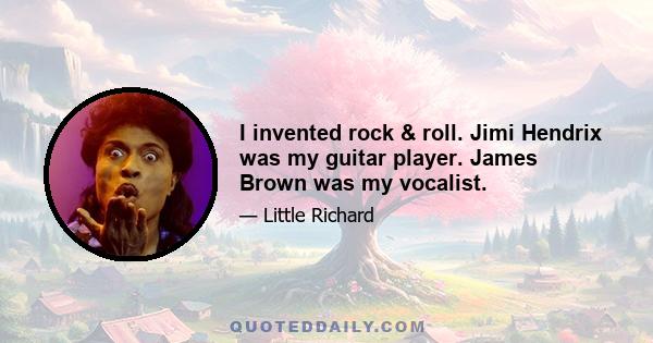 I invented rock & roll. Jimi Hendrix was my guitar player. James Brown was my vocalist.