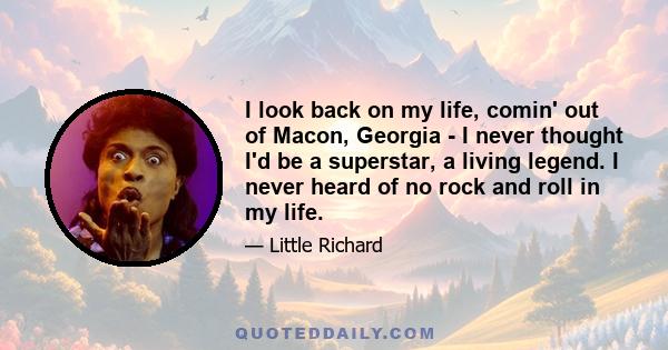 I look back on my life, comin' out of Macon, Georgia - I never thought I'd be a superstar, a living legend. I never heard of no rock and roll in my life.