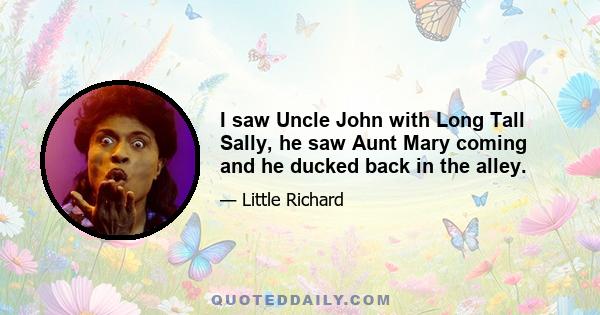 I saw Uncle John with Long Tall Sally, he saw Aunt Mary coming and he ducked back in the alley.