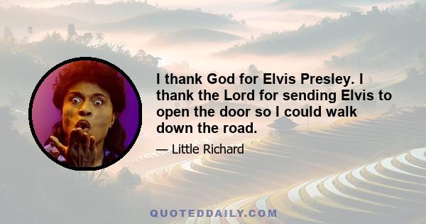 I thank God for Elvis Presley. I thank the Lord for sending Elvis to open the door so I could walk down the road.