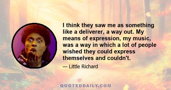 I think they saw me as something like a deliverer, a way out. My means of expression, my music, was a way in which a lot of people wished they could express themselves and couldn't.