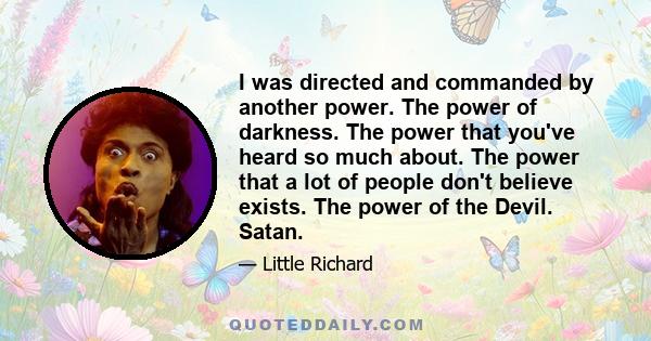 I was directed and commanded by another power. The power of darkness. The power that you've heard so much about. The power that a lot of people don't believe exists. The power of the Devil. Satan.