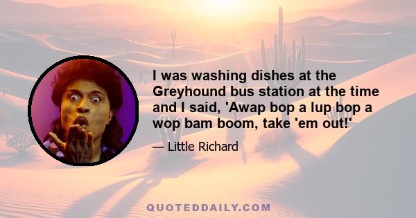 I was washing dishes at the Greyhound bus station at the time and I said, 'Awap bop a lup bop a wop bam boom, take 'em out!'