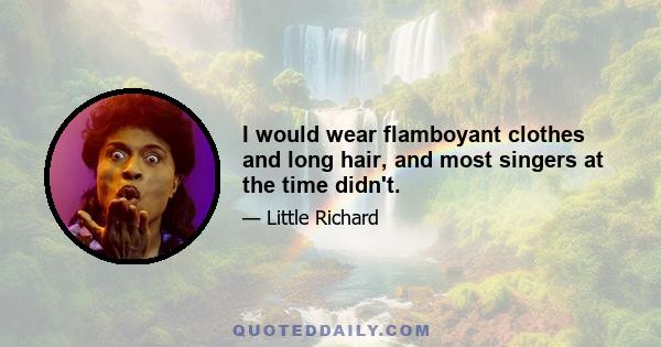 I would wear flamboyant clothes and long hair, and most singers at the time didn't.