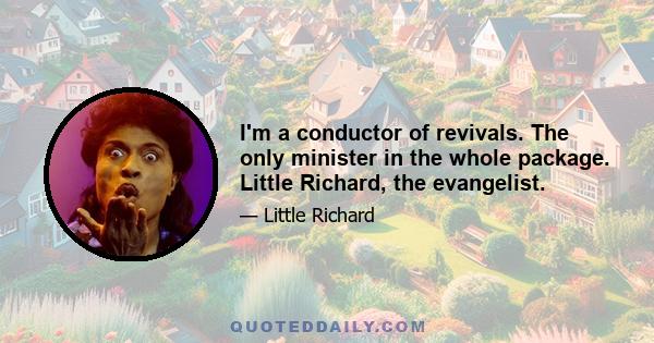 I'm a conductor of revivals. The only minister in the whole package. Little Richard, the evangelist.