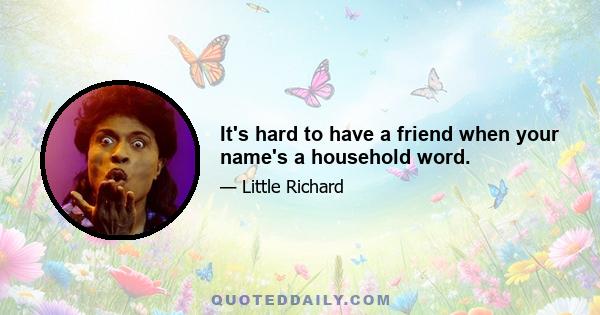 It's hard to have a friend when your name's a household word.