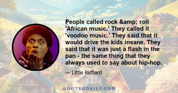 People called rock & roll 'African music.' They called it 'voodoo music.' They said that it would drive the kids insane. They said that it was just a flash in the pan - the same thing that they always used to say