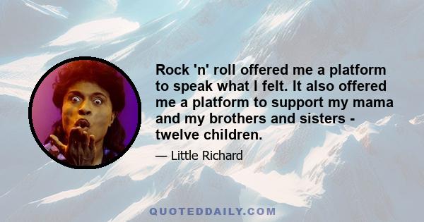 Rock 'n' roll offered me a platform to speak what I felt. It also offered me a platform to support my mama and my brothers and sisters - twelve children.