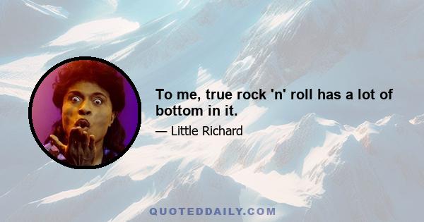 To me, true rock 'n' roll has a lot of bottom in it.