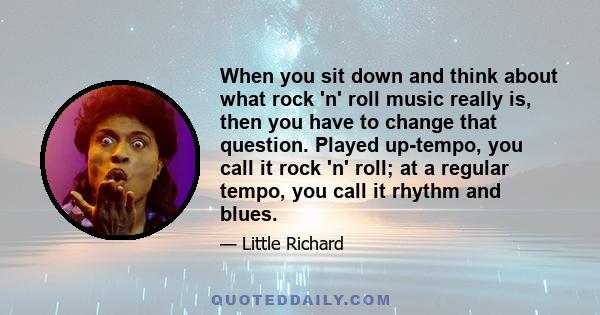 When you sit down and think about what rock 'n' roll music really is, then you have to change that question. Played up-tempo, you call it rock 'n' roll; at a regular tempo, you call it rhythm and blues.