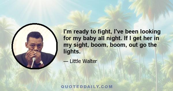 I'm ready to fight, I've been looking for my baby all night. If I get her in my sight, boom, boom, out go the lights.