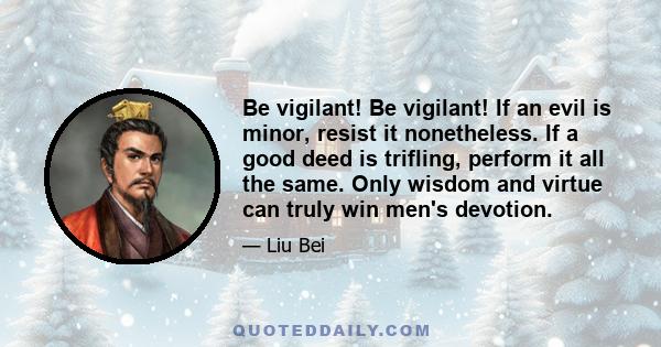 Be vigilant! Be vigilant! If an evil is minor, resist it nonetheless. If a good deed is trifling, perform it all the same. Only wisdom and virtue can truly win men's devotion.