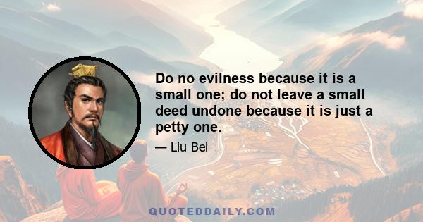 Do no evilness because it is a small one; do not leave a small deed undone because it is just a petty one.