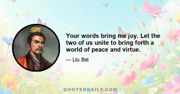 Your words bring me joy. Let the two of us unite to bring forth a world of peace and virtue.