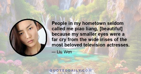 People in my hometown seldom called me piao liang, [beautiful] because my smaller eyes were a far cry from the wide irises of the most beloved television actresses.