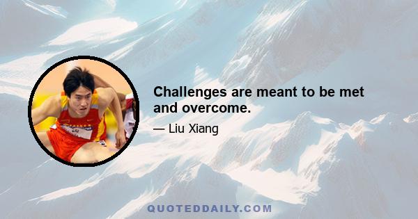 Challenges are meant to be met and overcome.