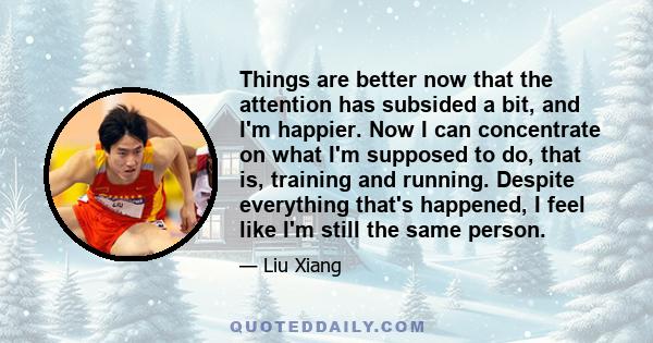 Things are better now that the attention has subsided a bit, and I'm happier. Now I can concentrate on what I'm supposed to do, that is, training and running. Despite everything that's happened, I feel like I'm still