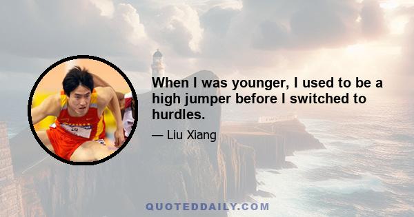 When I was younger, I used to be a high jumper before I switched to hurdles.