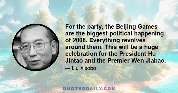 For the party, the Beijing Games are the biggest political happening of 2008. Everything revolves around them. This will be a huge celebration for the President Hu Jintao and the Premier Wen Jiabao.