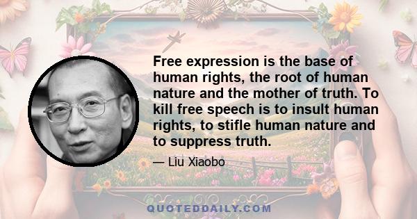 Free expression is the base of human rights, the root of human nature and the mother of truth. To kill free speech is to insult human rights, to stifle human nature and to suppress truth.