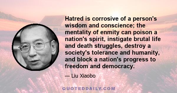 Hatred is corrosive of a person's wisdom and conscience; the mentality of enmity can poison a nation's spirit, instigate brutal life and death struggles, destroy a society's tolerance and humanity, and block a nation's