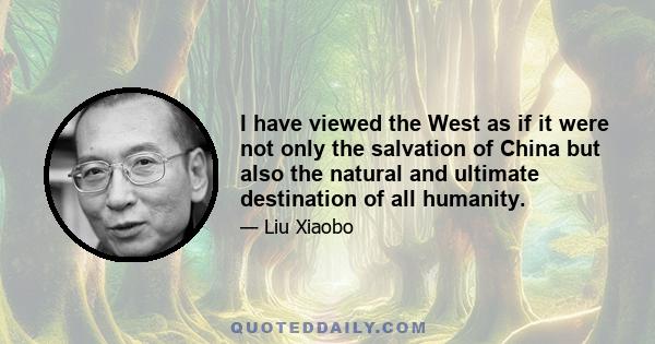 I have viewed the West as if it were not only the salvation of China but also the natural and ultimate destination of all humanity.