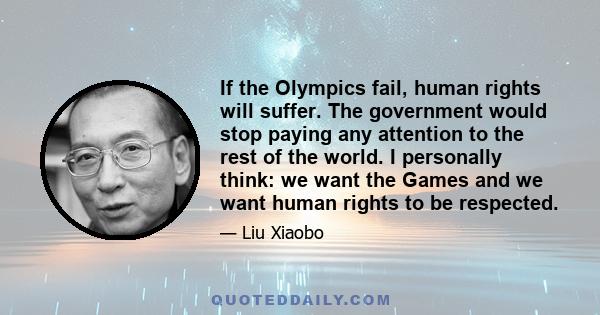 If the Olympics fail, human rights will suffer. The government would stop paying any attention to the rest of the world. I personally think: we want the Games and we want human rights to be respected.