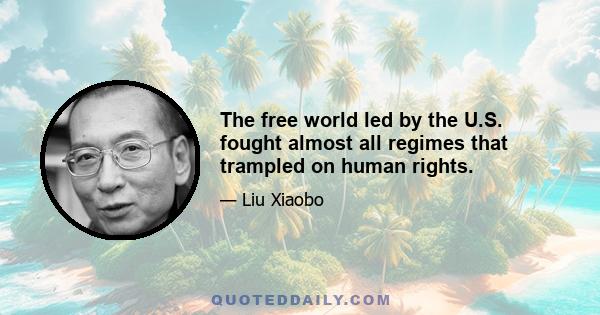 The free world led by the U.S. fought almost all regimes that trampled on human rights.