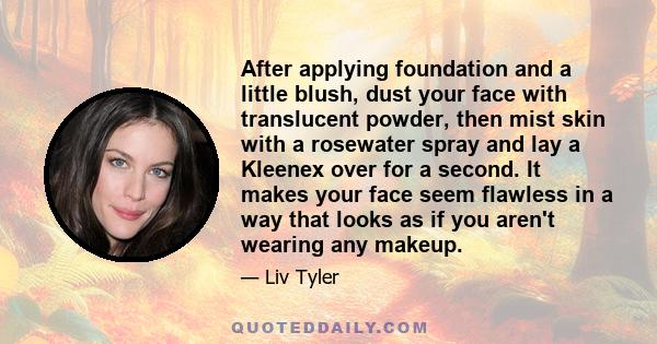 After applying foundation and a little blush, dust your face with translucent powder, then mist skin with a rosewater spray and lay a Kleenex over for a second. It makes your face seem flawless in a way that looks as if 