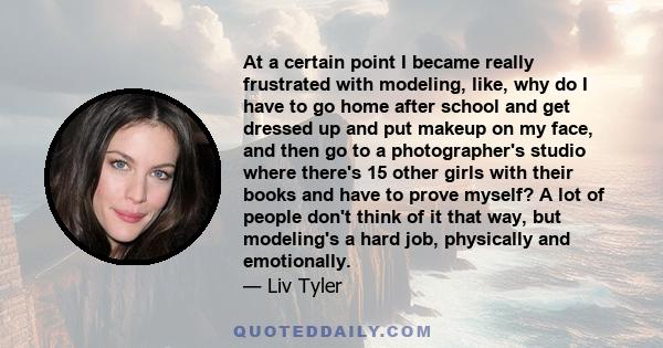 At a certain point I became really frustrated with modeling, like, why do I have to go home after school and get dressed up and put makeup on my face, and then go to a photographer's studio where there's 15 other girls